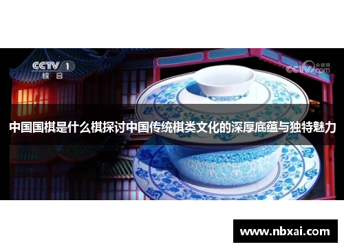 中国国棋是什么棋探讨中国传统棋类文化的深厚底蕴与独特魅力