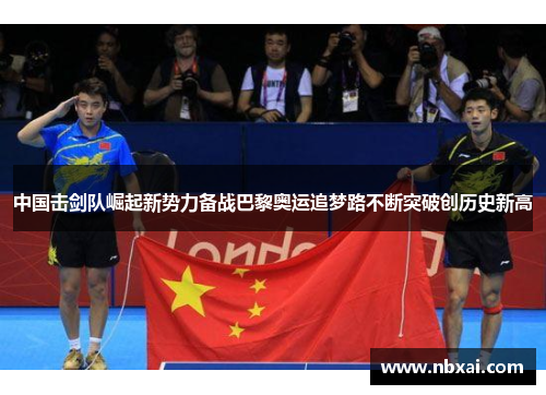 中国击剑队崛起新势力备战巴黎奥运追梦路不断突破创历史新高