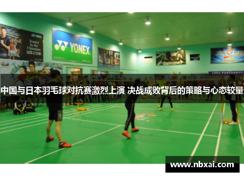 中国与日本羽毛球对抗赛激烈上演 决战成败背后的策略与心态较量
