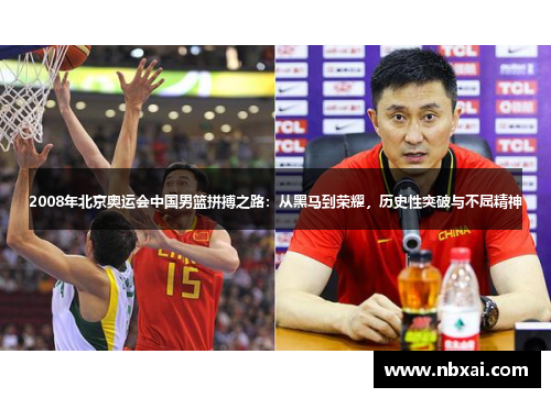 2008年北京奥运会中国男篮拼搏之路：从黑马到荣耀，历史性突破与不屈精神