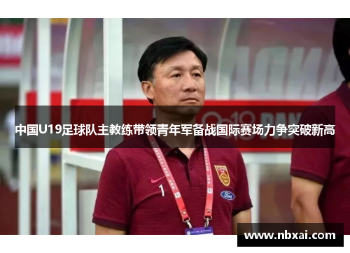 中国U19足球队主教练带领青年军备战国际赛场力争突破新高