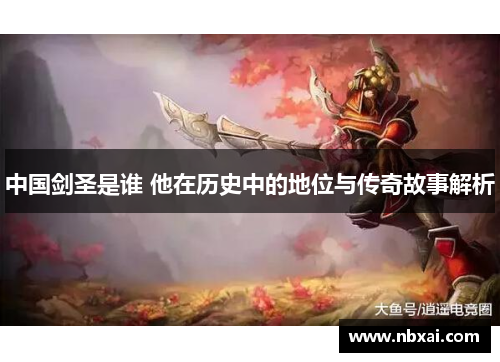 中国剑圣是谁 他在历史中的地位与传奇故事解析