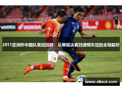 2011亚洲杯中国队表现回顾：从晋级决赛到遗憾失冠的全程解析