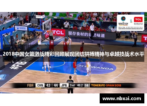 2018中国女篮激战精彩回顾展现团结拼搏精神与卓越技战术水平