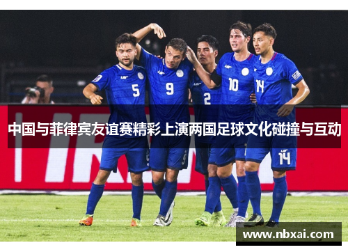 中国与菲律宾友谊赛精彩上演两国足球文化碰撞与互动