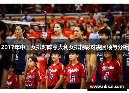 2017年中国女排对阵意大利女排精彩对决回顾与分析