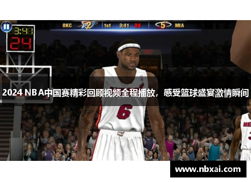 2024 NBA中国赛精彩回顾视频全程播放，感受篮球盛宴激情瞬间