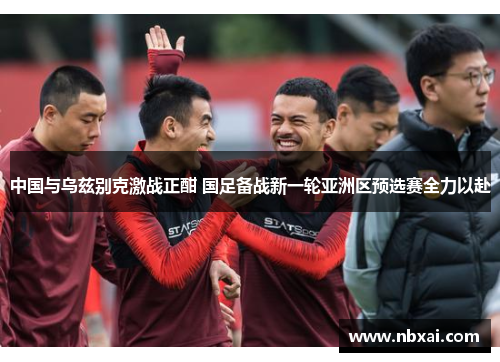 中国与乌兹别克激战正酣 国足备战新一轮亚洲区预选赛全力以赴