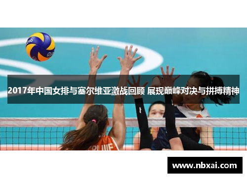 2017年中国女排与塞尔维亚激战回顾 展现巅峰对决与拼搏精神