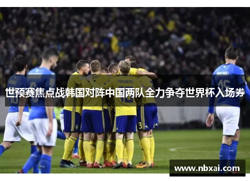 世预赛焦点战韩国对阵中国两队全力争夺世界杯入场券