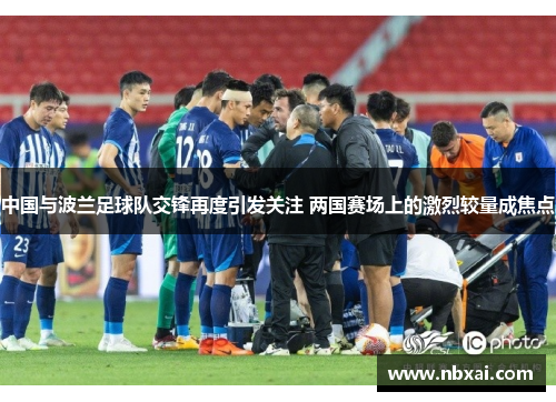 中国与波兰足球队交锋再度引发关注 两国赛场上的激烈较量成焦点