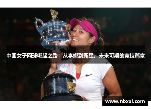 中国女子网球崛起之路：从李娜到新星，未来可期的竞技篇章