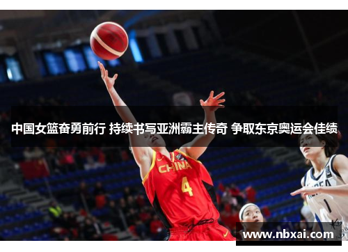 中国女篮奋勇前行 持续书写亚洲霸主传奇 争取东京奥运会佳绩