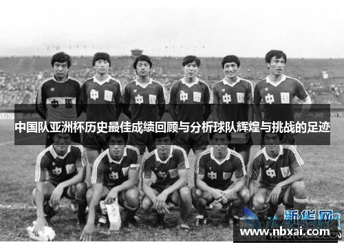 中国队亚洲杯历史最佳成绩回顾与分析球队辉煌与挑战的足迹