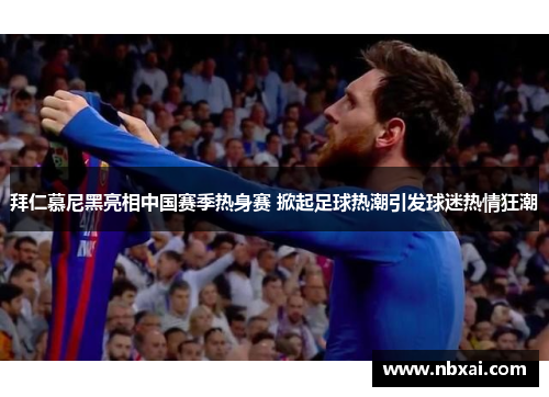 拜仁慕尼黑亮相中国赛季热身赛 掀起足球热潮引发球迷热情狂潮
